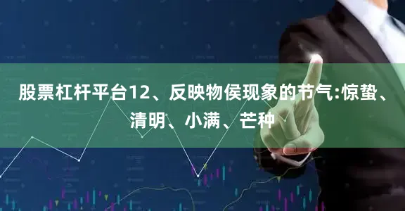 股票杠杆平台12、反映物侯现象的节气:惊蛰、清明、小满、芒种