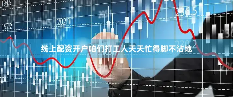 线上配资开户咱们打工人天天忙得脚不沾地