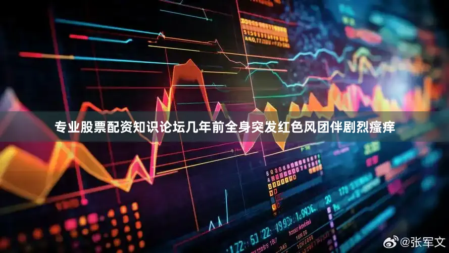 专业股票配资知识论坛几年前全身突发红色风团伴剧烈瘙痒