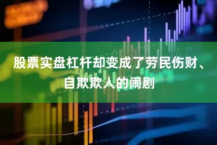 股票实盘杠杆却变成了劳民伤财、自欺欺人的闹剧