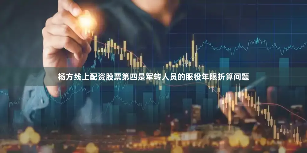 杨方线上配资股票第四是军转人员的服役年限折算问题