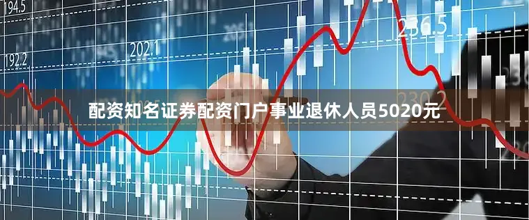 配资知名证券配资门户事业退休人员5020元