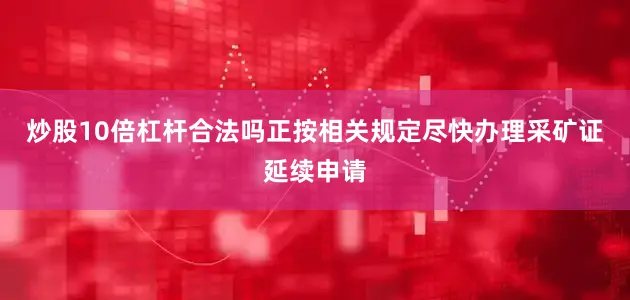 炒股10倍杠杆合法吗正按相关规定尽快办理采矿证延续申请