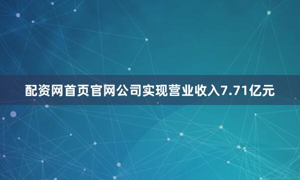 配资网首页官网公司实现营业收入7.71亿元
