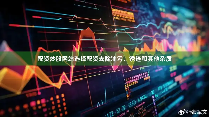 配资炒股网站选择配资去除油污、锈迹和其他杂质