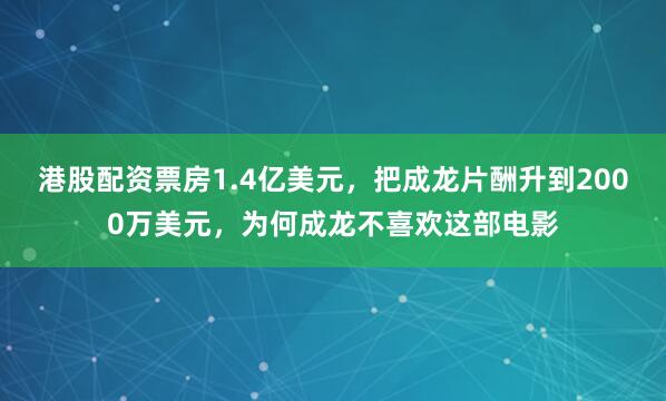 港股配资票房1.4亿美元，把成龙片酬升到2000万美元，为何成龙不喜欢这部电影