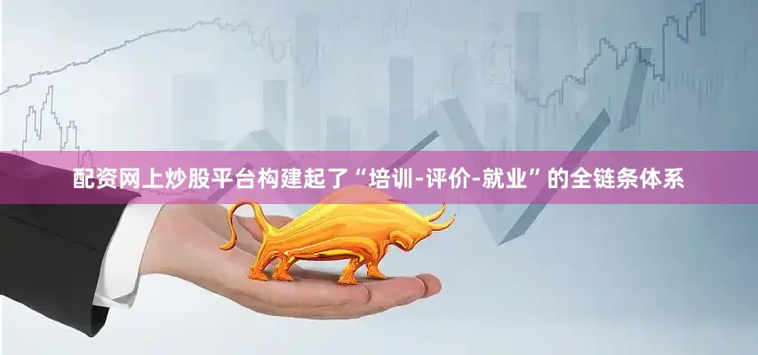 配资网上炒股平台构建起了“培训-评价-就业”的全链条体系