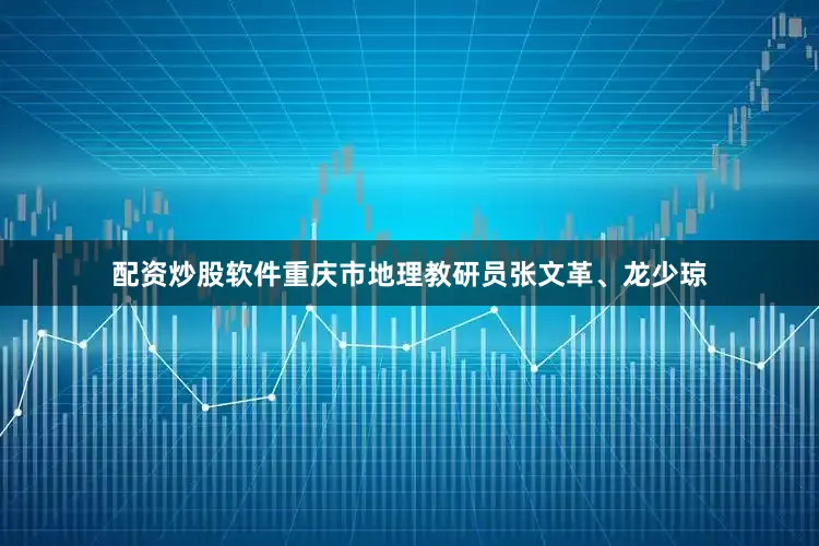 配资炒股软件重庆市地理教研员张文革、龙少琼