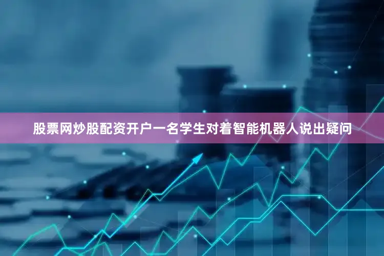 股票网炒股配资开户一名学生对着智能机器人说出疑问