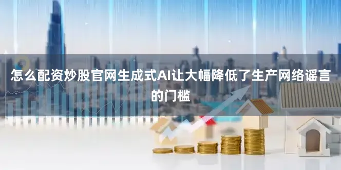 怎么配资炒股官网生成式AI让大幅降低了生产网络谣言的门槛