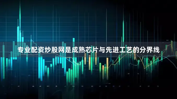 专业配资炒股网是成熟芯片与先进工艺的分界线