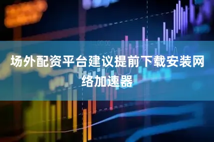 场外配资平台建议提前下载安装网络加速器