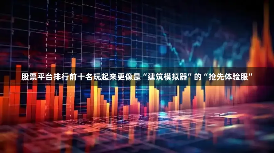 股票平台排行前十名玩起来更像是“建筑模拟器”的“抢先体验服”