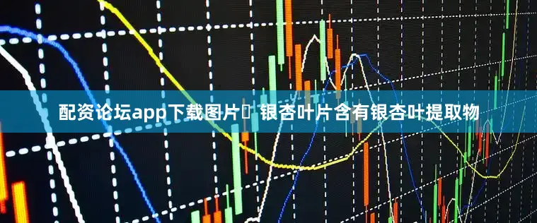 配资论坛app下载图片​银杏叶片含有银杏叶提取物